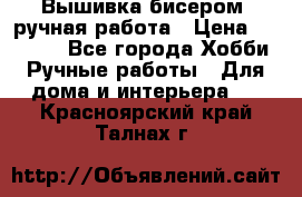 Вышивка бисером, ручная работа › Цена ­ 15 000 - Все города Хобби. Ручные работы » Для дома и интерьера   . Красноярский край,Талнах г.